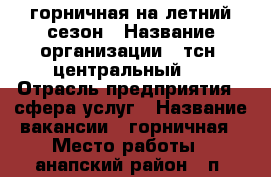горничная на летний сезон › Название организации ­ тсн “центральный“  › Отрасль предприятия ­ сфера услуг › Название вакансии ­ горничная › Место работы ­ анапский район,  п. сукко,  центральная 1а › Подчинение ­ администратору › Минимальный оклад ­ 15 000 › Максимальный оклад ­ 20 000 › Возраст от ­ 30 › Возраст до ­ 40 - Все города Работа » Вакансии   